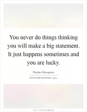 You never do things thinking you will make a big statement. It just happens sometimes and you are lucky Picture Quote #1