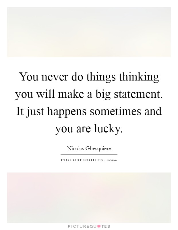 You never do things thinking you will make a big statement. It just happens sometimes and you are lucky. Picture Quote #1
