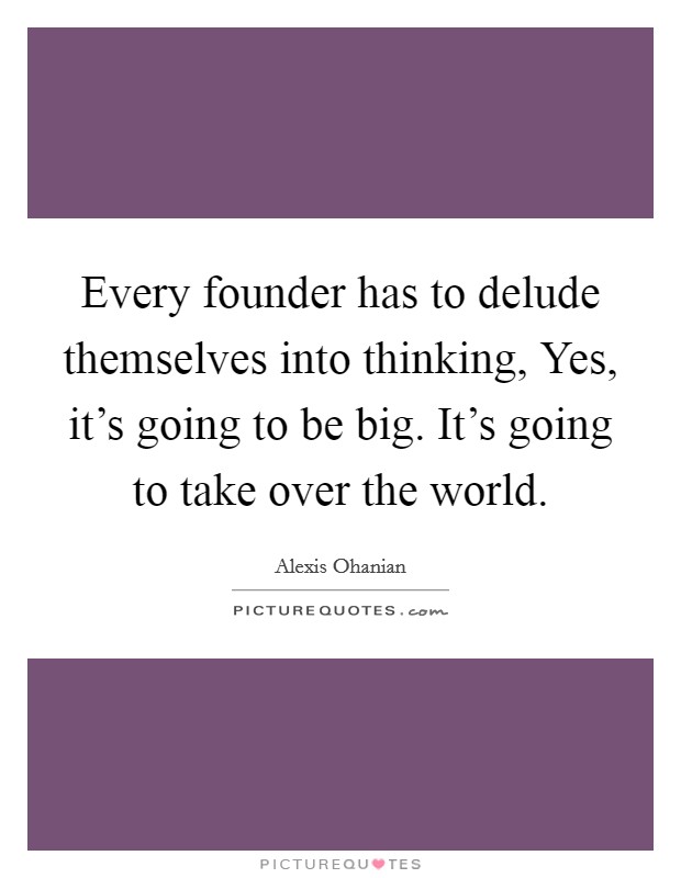 Every founder has to delude themselves into thinking, Yes, it's going to be big. It's going to take over the world. Picture Quote #1