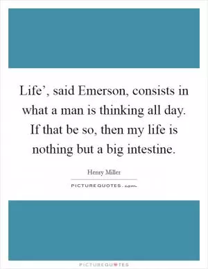 Life’, said Emerson, consists in what a man is thinking all day. If that be so, then my life is nothing but a big intestine Picture Quote #1