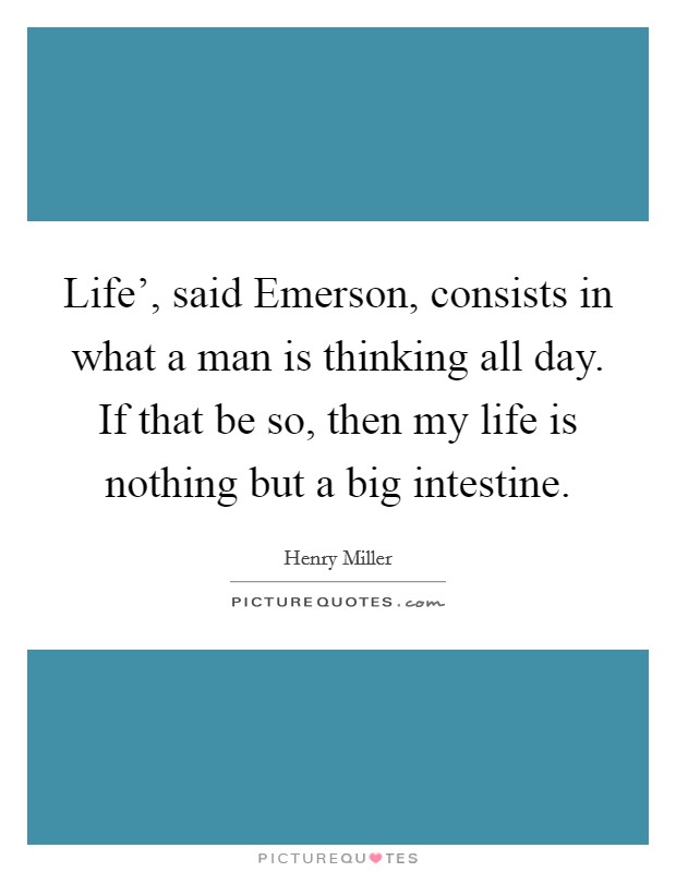 Life', said Emerson, consists in what a man is thinking all day. If that be so, then my life is nothing but a big intestine. Picture Quote #1
