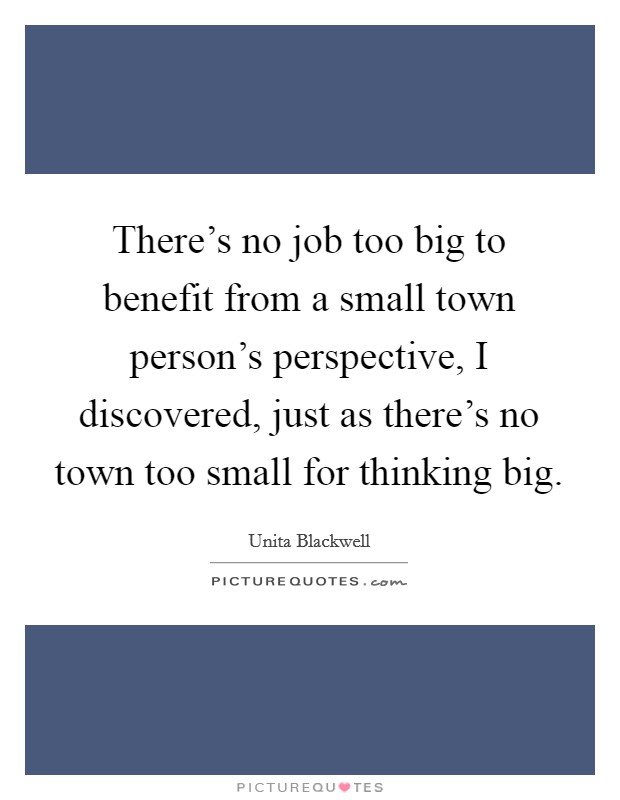There's no job too big to benefit from a small town person's perspective, I discovered, just as there's no town too small for thinking big. Picture Quote #1
