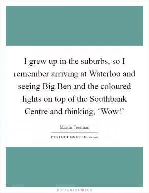 I grew up in the suburbs, so I remember arriving at Waterloo and seeing Big Ben and the coloured lights on top of the Southbank Centre and thinking, ‘Wow!’ Picture Quote #1