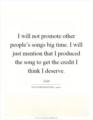 I will not promote other people’s songs big time. I will just mention that I produced the song to get the credit I think I deserve Picture Quote #1