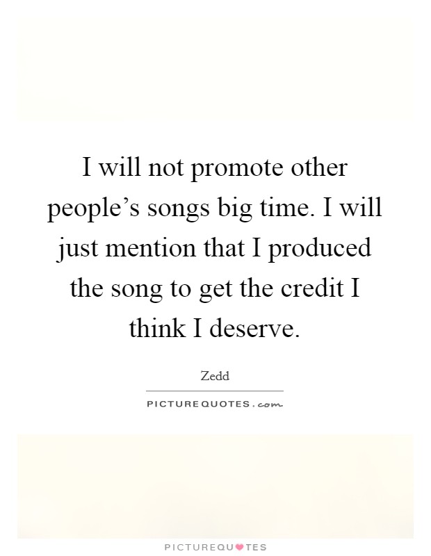 I will not promote other people's songs big time. I will just mention that I produced the song to get the credit I think I deserve. Picture Quote #1