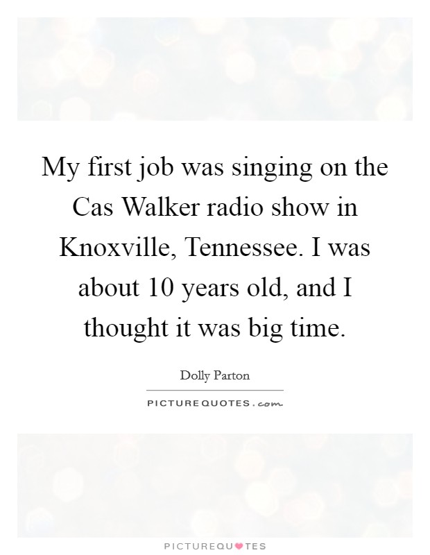 My first job was singing on the Cas Walker radio show in Knoxville, Tennessee. I was about 10 years old, and I thought it was big time. Picture Quote #1