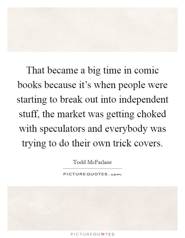 That became a big time in comic books because it's when people were starting to break out into independent stuff, the market was getting choked with speculators and everybody was trying to do their own trick covers. Picture Quote #1