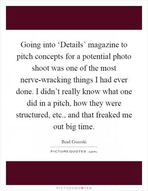 Going into ‘Details’ magazine to pitch concepts for a potential photo shoot was one of the most nerve-wracking things I had ever done. I didn’t really know what one did in a pitch, how they were structured, etc., and that freaked me out big time Picture Quote #1