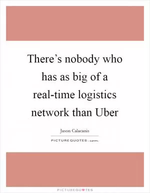 There’s nobody who has as big of a real-time logistics network than Uber Picture Quote #1