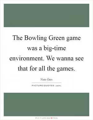 The Bowling Green game was a big-time environment. We wanna see that for all the games Picture Quote #1