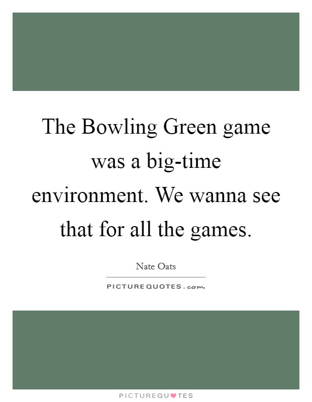 The Bowling Green game was a big-time environment. We wanna see that for all the games. Picture Quote #1