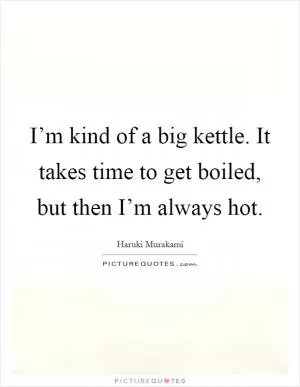 I’m kind of a big kettle. It takes time to get boiled, but then I’m always hot Picture Quote #1