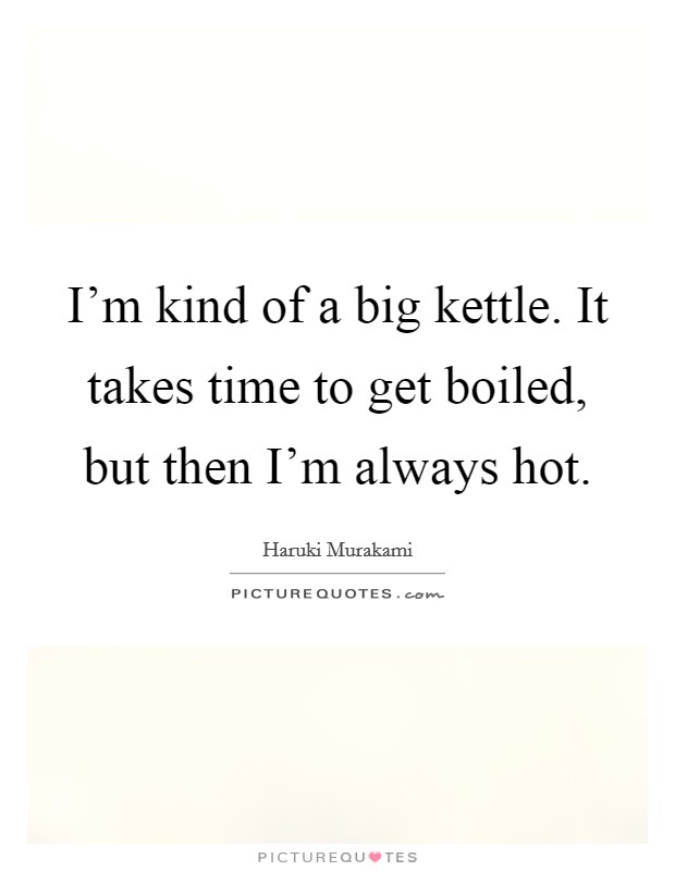 I'm kind of a big kettle. It takes time to get boiled, but then I'm always hot. Picture Quote #1