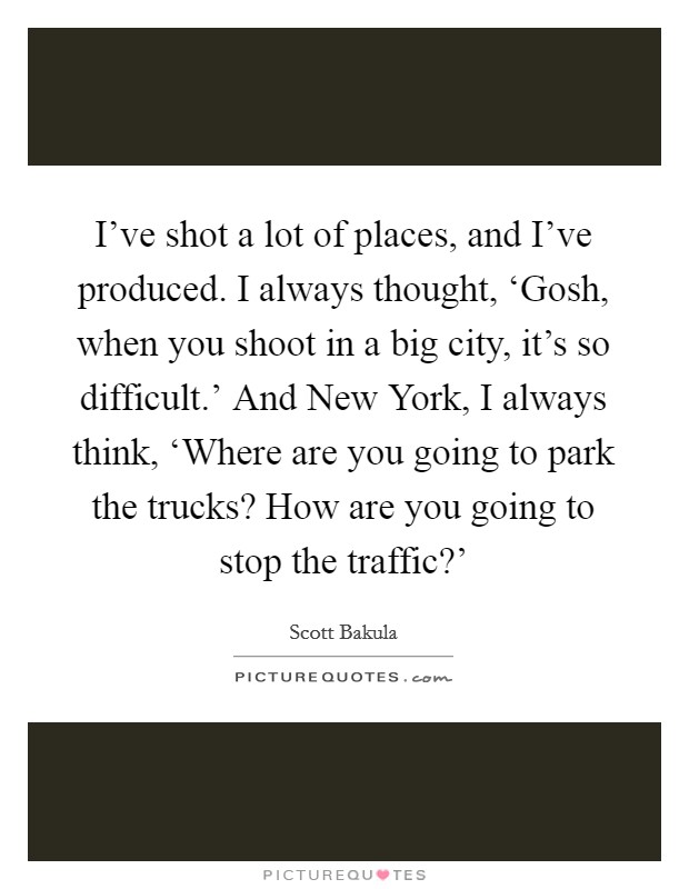 I've shot a lot of places, and I've produced. I always thought, ‘Gosh, when you shoot in a big city, it's so difficult.' And New York, I always think, ‘Where are you going to park the trucks? How are you going to stop the traffic?' Picture Quote #1