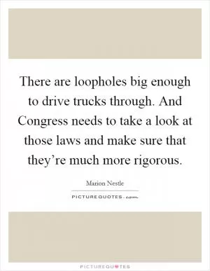 There are loopholes big enough to drive trucks through. And Congress needs to take a look at those laws and make sure that they’re much more rigorous Picture Quote #1