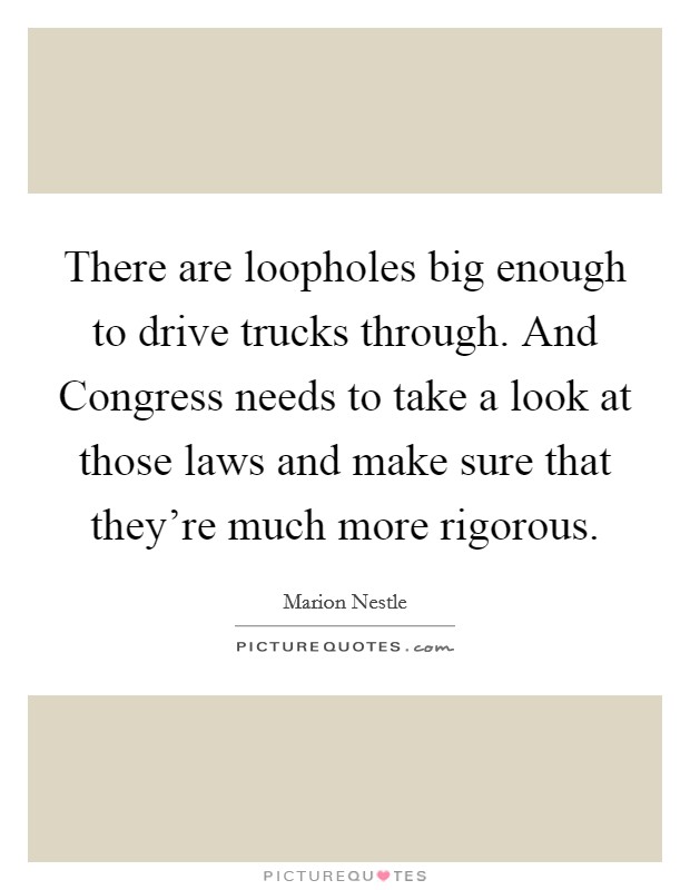 There are loopholes big enough to drive trucks through. And Congress needs to take a look at those laws and make sure that they're much more rigorous. Picture Quote #1