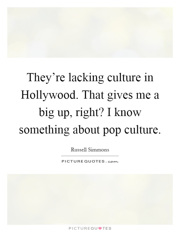 They're lacking culture in Hollywood. That gives me a big up, right? I know something about pop culture. Picture Quote #1