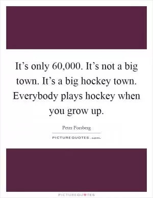 It’s only 60,000. It’s not a big town. It’s a big hockey town. Everybody plays hockey when you grow up Picture Quote #1