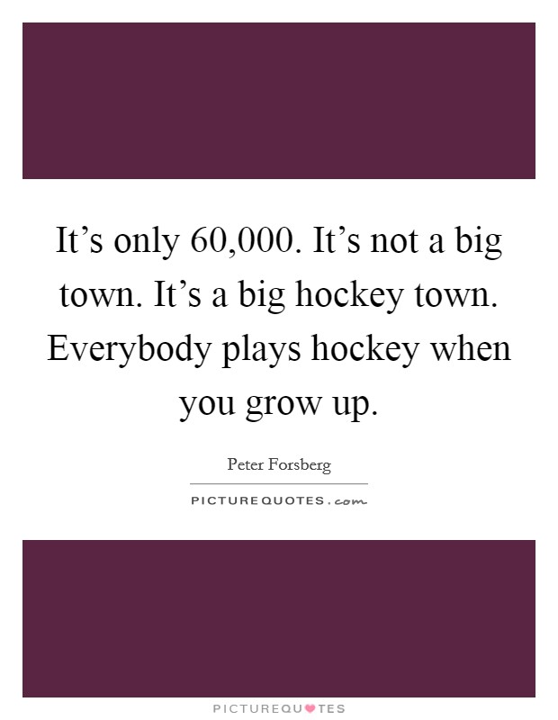 It's only 60,000. It's not a big town. It's a big hockey town. Everybody plays hockey when you grow up. Picture Quote #1