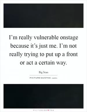 I’m really vulnerable onstage because it’s just me. I’m not really trying to put up a front or act a certain way Picture Quote #1
