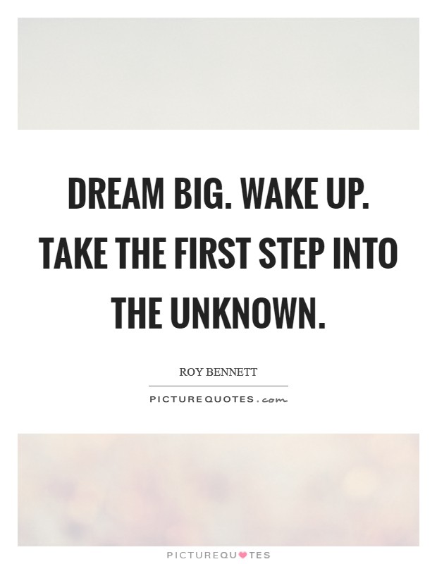 Dream big. Wake up. Take the first step into the unknown. Picture Quote #1