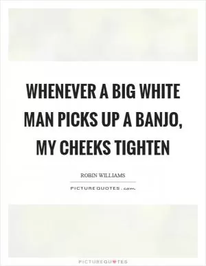Whenever a big white man picks up a banjo, my cheeks tighten Picture Quote #1