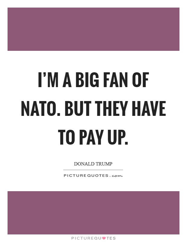 I'm a big fan of NATO. But they have to pay up. Picture Quote #1
