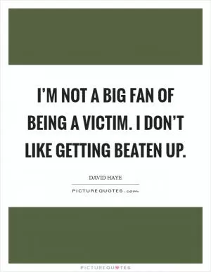 I’m not a big fan of being a victim. I don’t like getting beaten up Picture Quote #1