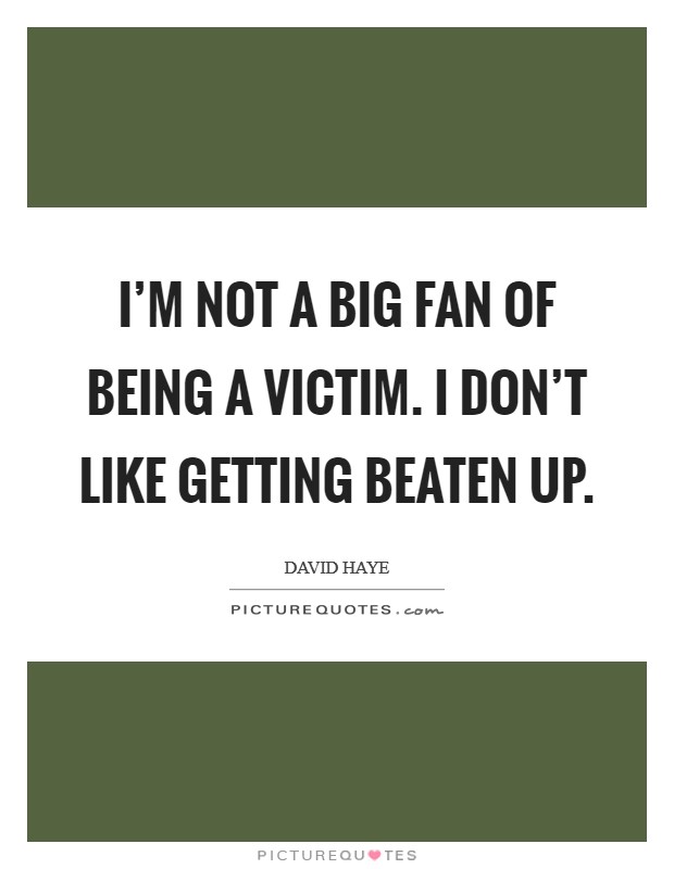 I'm not a big fan of being a victim. I don't like getting beaten up. Picture Quote #1