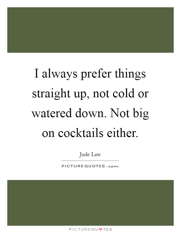 I always prefer things straight up, not cold or watered down. Not big on cocktails either. Picture Quote #1