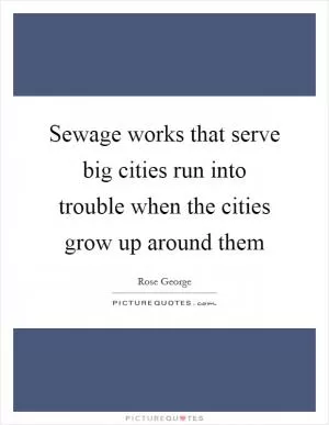 Sewage works that serve big cities run into trouble when the cities grow up around them Picture Quote #1