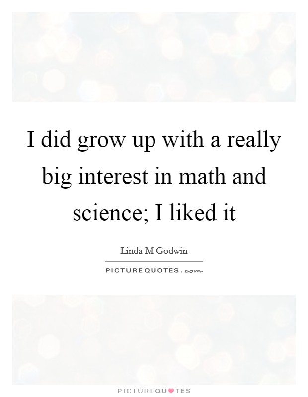 I did grow up with a really big interest in math and science; I liked it Picture Quote #1