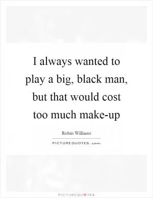 I always wanted to play a big, black man, but that would cost too much make-up Picture Quote #1