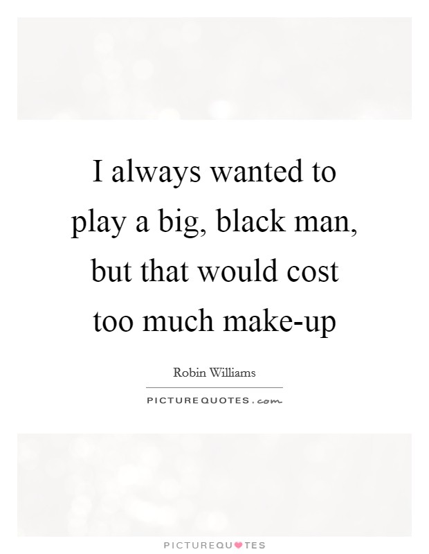 I always wanted to play a big, black man, but that would cost too much make-up Picture Quote #1