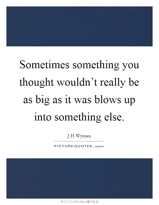 Sometimes something you thought wouldn't really be as big as it was blows up into something else. Picture Quote #1