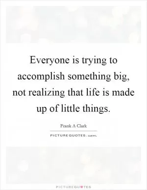 Everyone is trying to accomplish something big, not realizing that life is made up of little things Picture Quote #1