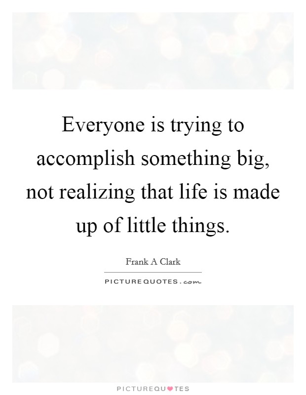 Everyone is trying to accomplish something big, not realizing that life is made up of little things. Picture Quote #1