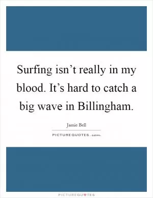 Surfing isn’t really in my blood. It’s hard to catch a big wave in Billingham Picture Quote #1