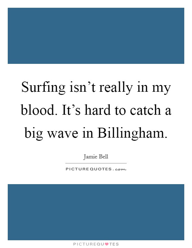 Surfing isn't really in my blood. It's hard to catch a big wave in Billingham. Picture Quote #1