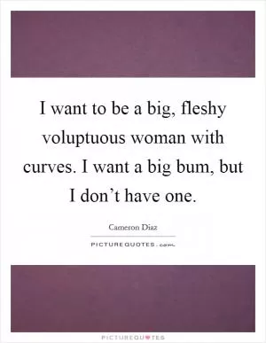I want to be a big, fleshy voluptuous woman with curves. I want a big bum, but I don’t have one Picture Quote #1