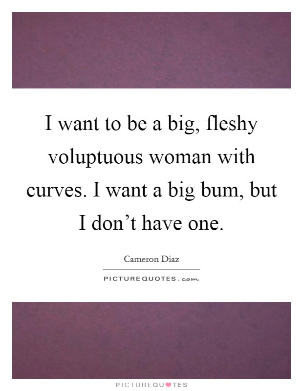 I want to be a big, fleshy voluptuous woman with curves. I want a big bum, but I don't have one. Picture Quote #1