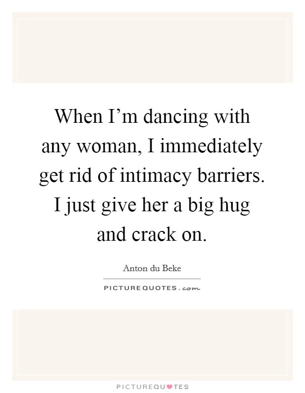 When I'm dancing with any woman, I immediately get rid of intimacy barriers. I just give her a big hug and crack on. Picture Quote #1