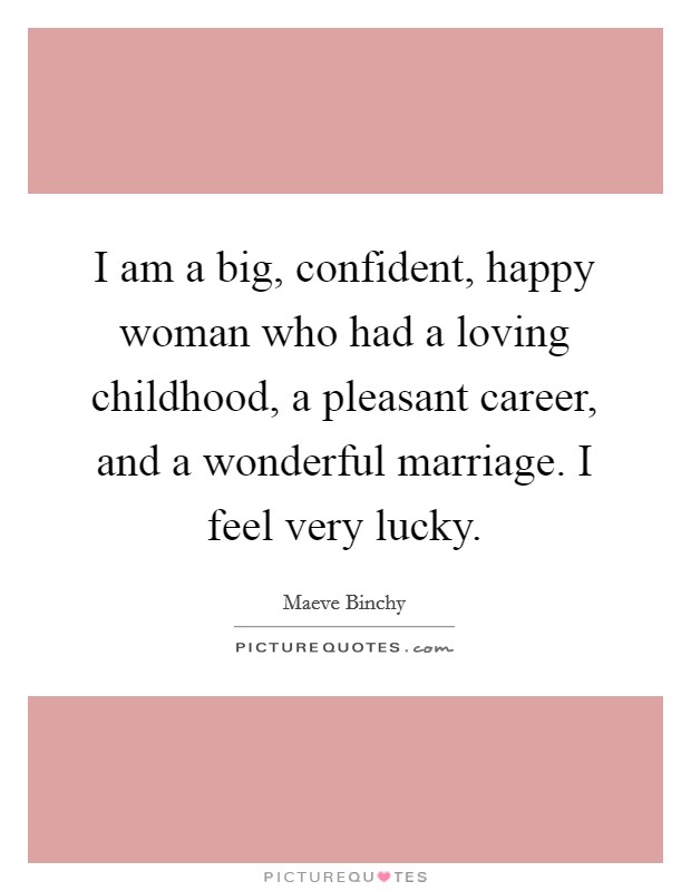 I am a big, confident, happy woman who had a loving childhood, a pleasant career, and a wonderful marriage. I feel very lucky. Picture Quote #1