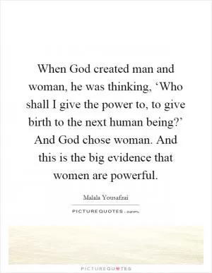 When God created man and woman, he was thinking, ‘Who shall I give the power to, to give birth to the next human being?’ And God chose woman. And this is the big evidence that women are powerful Picture Quote #1