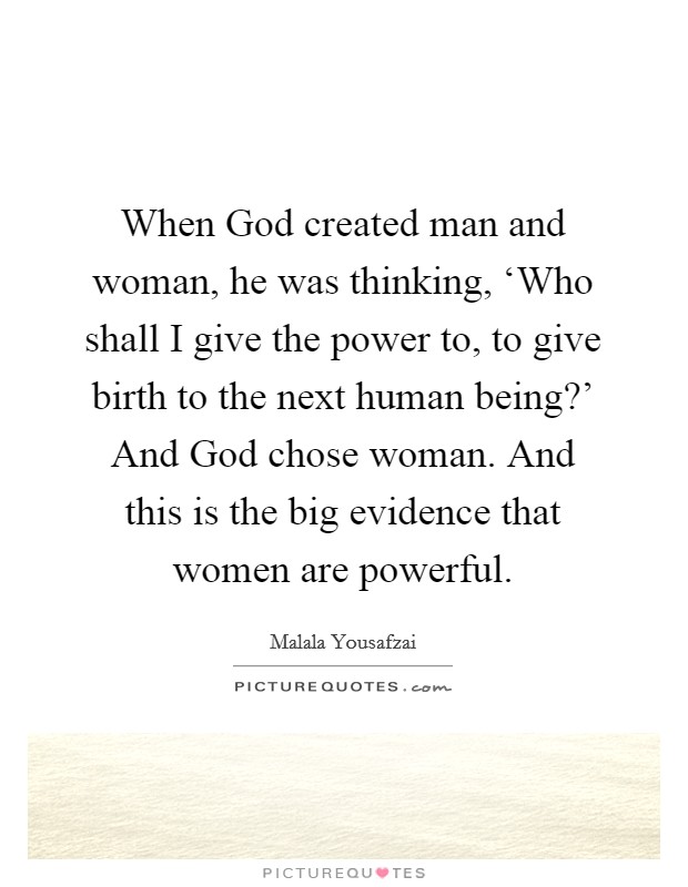 When God created man and woman, he was thinking, ‘Who shall I give the power to, to give birth to the next human being?’ And God chose woman. And this is the big evidence that women are powerful Picture Quote #1