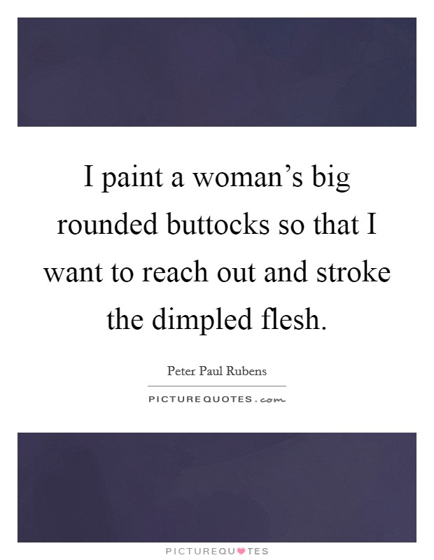 I paint a woman's big rounded buttocks so that I want to reach out and stroke the dimpled flesh. Picture Quote #1