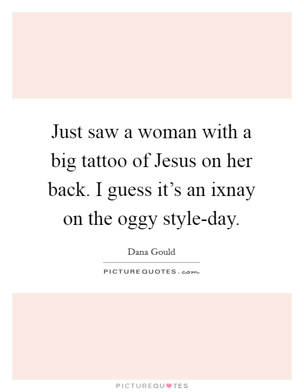 Just saw a woman with a big tattoo of Jesus on her back. I guess it's an ixnay on the oggy style-day. Picture Quote #1