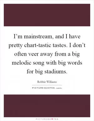 I’m mainstream, and I have pretty chart-tastic tastes. I don’t often veer away from a big melodic song with big words for big stadiums Picture Quote #1