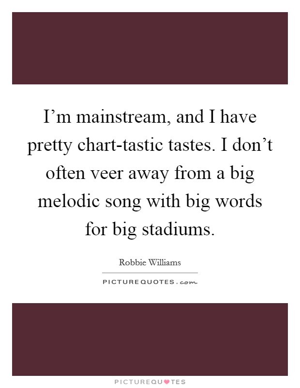 I'm mainstream, and I have pretty chart-tastic tastes. I don't often veer away from a big melodic song with big words for big stadiums. Picture Quote #1