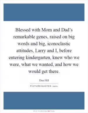 Blessed with Mom and Dad’s remarkable genes, raised on big words and big, iconoclastic attitudes, Larry and I, before entering kindergarten, knew who we were, what we wanted, and how we would get there Picture Quote #1